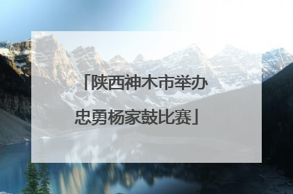 陕西神木市举办忠勇杨家鼓比赛
