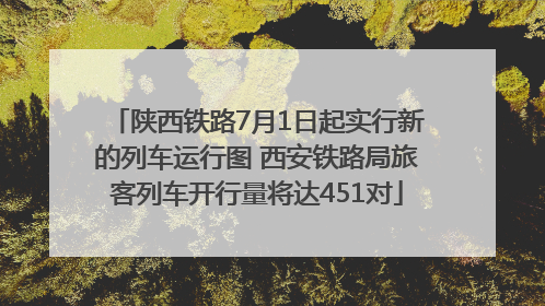 陕西铁路7月1日起实行新的列车运行图 西安铁路局旅客列车开行量将达451对