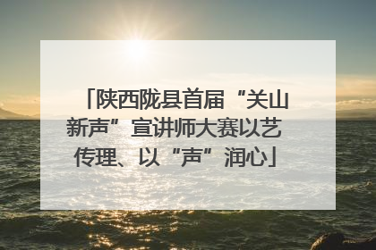 陕西陇县首届“关山新声”宣讲师大赛以艺传理、以“声”润心
