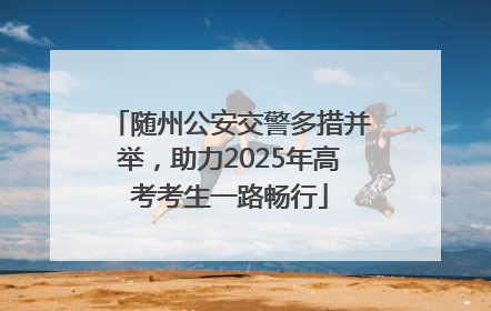 随州公安交警多措并举，助力2025年高考考生一路畅行