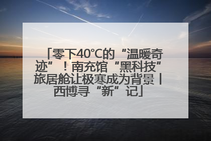 零下40℃的“温暖奇迹”！南充馆“黑科技”旅居舱让极寒成为背景丨西博寻“新”记