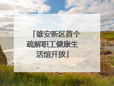 雄安新区首个疏解职工健康生活馆开放