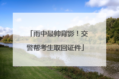 雨中最帅背影！交警帮考生取回证件