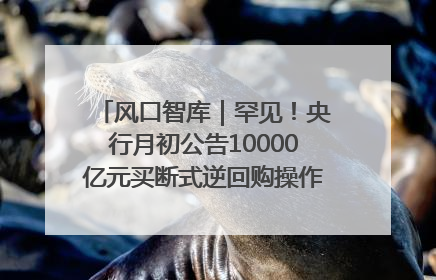 风口智库｜罕见！央行月初公告10000亿元买断式逆回购操作，什么信号？