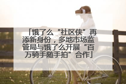 饿了么“社区侠”再添新身份，多地市场监管局与饿了么开展“百万骑手随手拍”合作