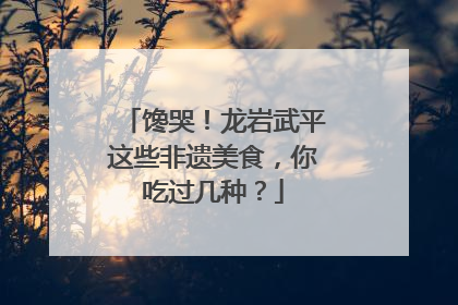 馋哭！龙岩武平这些非遗美食，你吃过几种？