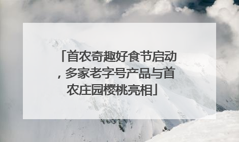首农奇趣好食节启动，多家老字号产品与首农庄园樱桃亮相