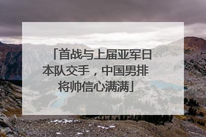 首战与上届亚军日本队交手，中国男排将帅信心满满