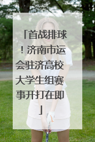 首战排球！济南市运会驻济高校大学生组赛事开打在即