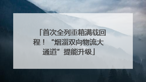 首次全列重箱满载回程！“烟淄双向物流大通道”提能升级