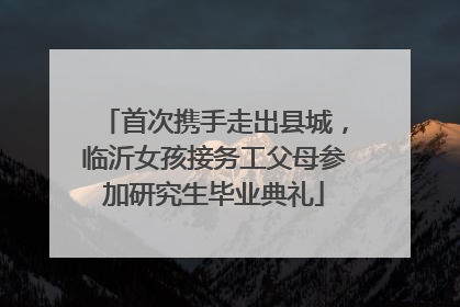 首次携手走出县城，临沂女孩接务工父母参加研究生毕业典礼