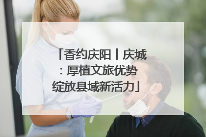 香约庆阳丨庆城：厚植文旅优势 绽放县域新活力
