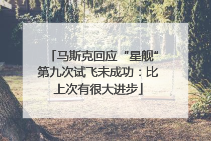 马斯克回应“星舰”第九次试飞未成功：比上次有很大进步