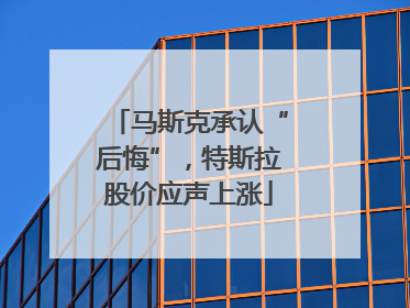 马斯克承认“后悔”，特斯拉股价应声上涨
