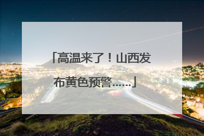 高温来了！山西发布黄色预警……