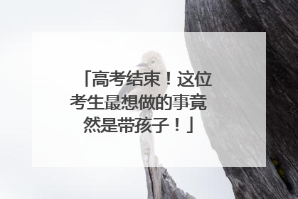 高考结束！这位考生最想做的事竟然是带孩子！