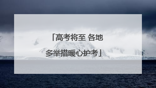 高考将至 各地多举措暖心护考