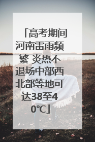 高考期间河南雷雨频繁 炎热不退场中部西北部等地可达38至40℃