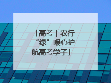 高考｜农行“绿”暖心护航高考学子