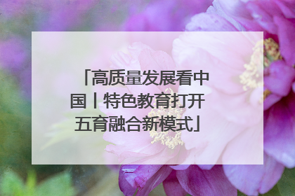 高质量发展看中国丨特色教育打开五育融合新模式