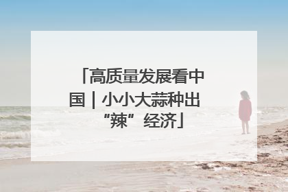 高质量发展看中国｜小小大蒜种出“辣”经济