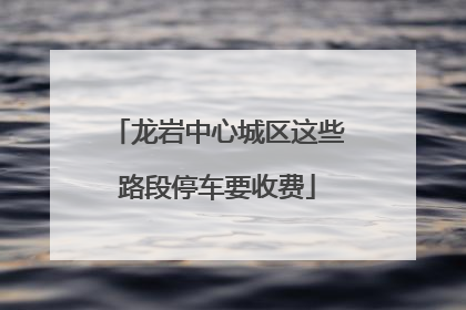 龙岩中心城区这些路段停车要收费