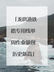 龙拱港铁路专用线单周作业量创历史新高