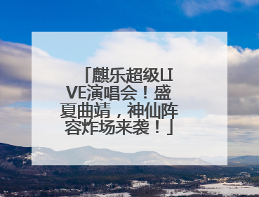 麒乐超级LIVE演唱会！盛夏曲靖，神仙阵容炸场来袭！