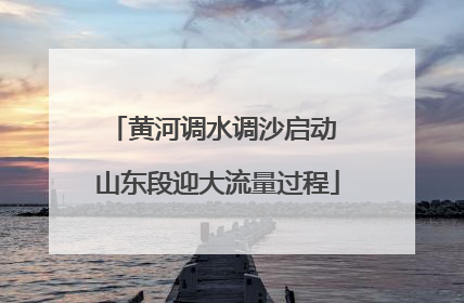 黄河调水调沙启动 山东段迎大流量过程