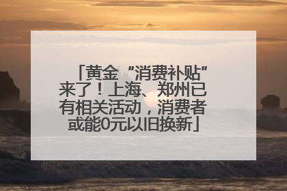 黄金“消费补贴”来了！上海、郑州已有相关活动，消费者或能0元以旧换新