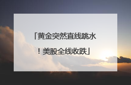 黄金突然直线跳水！美股全线收跌