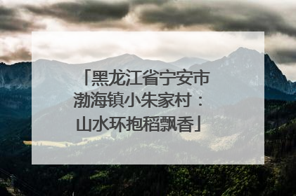 黑龙江省宁安市渤海镇小朱家村：山水环抱稻飘香