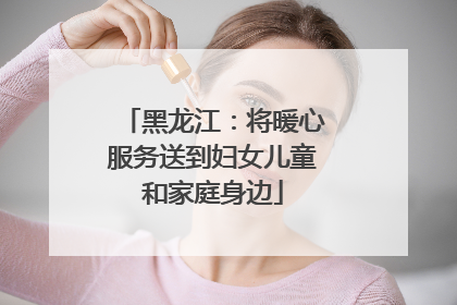 黑龙江：将暖心服务送到妇女儿童和家庭身边