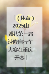 （体育）2025山城巷第三届速降自行车大赛在重庆开赛