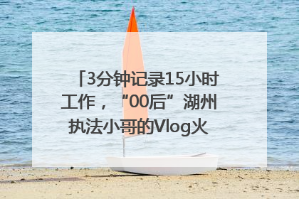 3分钟记录15小时工作，“00后”湖州执法小哥的Vlog火了，还被网友点赞