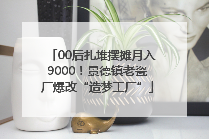 00后扎堆摆摊月入9000！景德镇老瓷厂爆改“造梦工厂”
