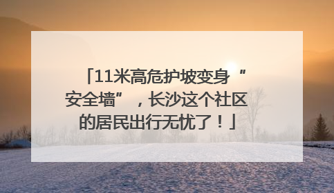 11米高危护坡变身“安全墙”，长沙这个社区的居民出行无忧了！