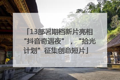 13部暑期档新片亮相“抖音奇遇夜”，“拾光计划”征集创意短片