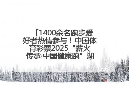 1400余名跑步爱好者热情参与！中国体育彩票2025“薪火传承·中国健康跑”湖南靖州站激情开赛