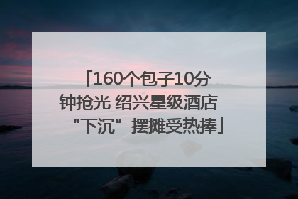 160个包子10分钟抢光 绍兴星级酒店“下沉”摆摊受热捧