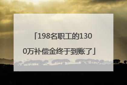 198名职工的1300万补偿金终于到账了