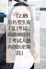 2.85万名考生家门口考试，南通地区社工考试人数再创历史新高