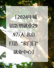 2024年城镇新增就业29.9万人 北京打造“家门口”就业中心