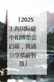 2025上海国际碳中和博览会启幕，黄浦分享低碳智慧