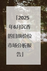 2025年6月沉香的目前价位市场分析报告