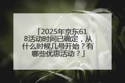 2025年京东618活动时间已确定，从什么时候几号开始？有哪些优惠活动？
