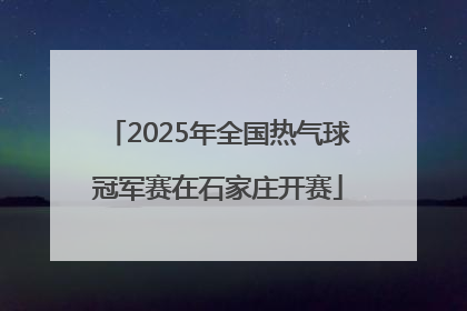 2025年全国热气球冠军赛在石家庄开赛
