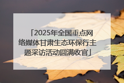 2025年全国重点网络媒体甘肃生态环保行主题采访活动圆满收官