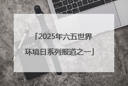 2025年六五世界环境日系列报道之一