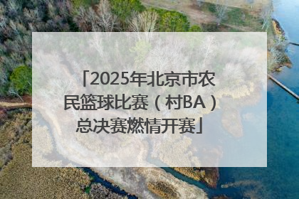 2025年北京市农民篮球比赛（村BA）总决赛燃情开赛